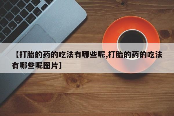 打胎药怎么购买【打胎的药的吃法有哪些呢,打胎的药的吃法有哪些呢图片】