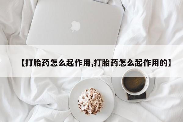 打胎药怎么购买【打胎药怎么起作用,打胎药怎么起作用的】