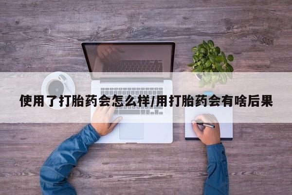 打胎药怎么购买使用了打胎药会怎么样/用打胎药会有啥后果