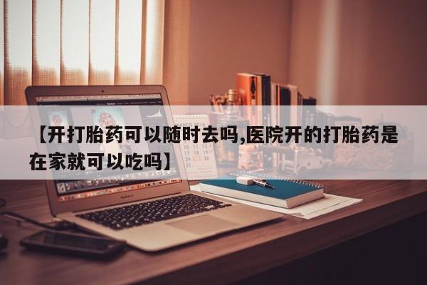 打胎药怎么购买【开打胎药可以随时去吗,医院开的打胎药是在家就可以吃吗】