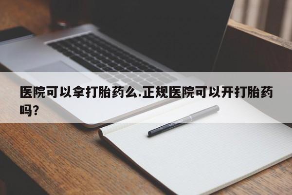 打胎药怎么购买医院可以拿打胎药么.正规医院可以开打胎药吗？