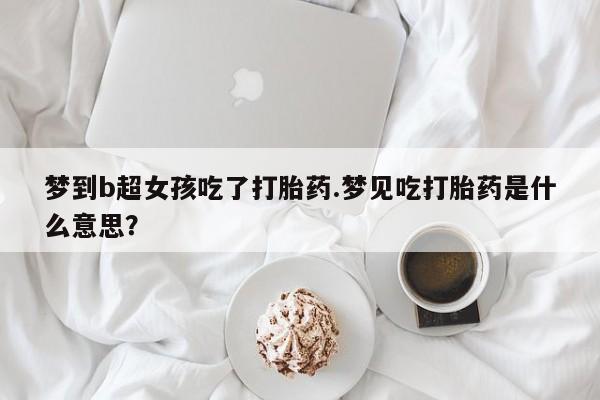 打胎药怎么购买梦到b超女孩吃了打胎药.梦见吃打胎药是什么意思？