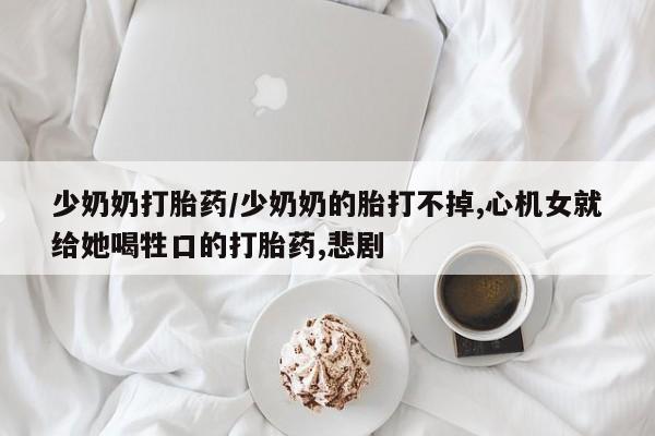 打胎药怎么购买少奶奶打胎药/少奶奶的胎打不掉,心机女就给她喝牲口的打胎药,悲剧