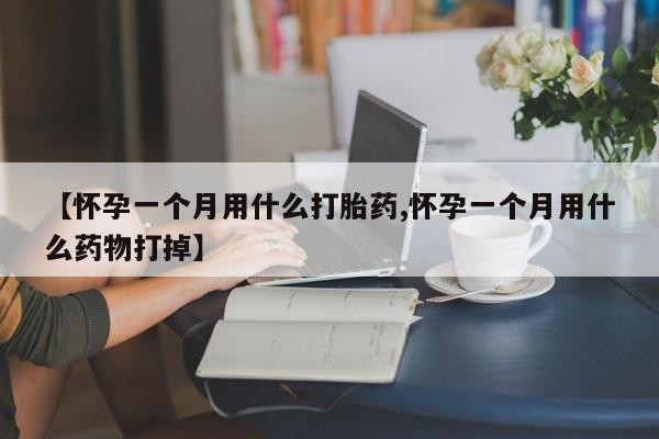 打胎药怎么购买【怀孕一个月用什么打胎药,怀孕一个月用什么药物打掉】