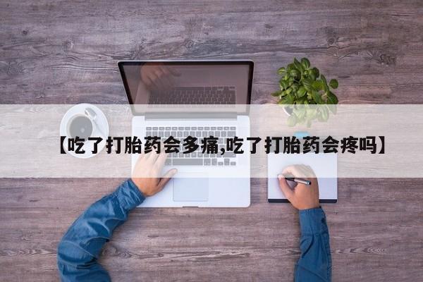 打胎药怎么购买【吃了打胎药会多痛,吃了打胎药会疼吗】