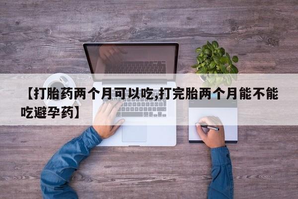 打胎药怎么购买【打胎药两个月可以吃,打完胎两个月能不能吃避孕药】
