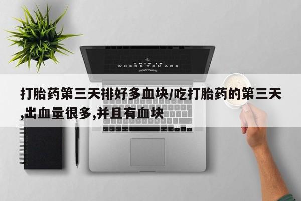 打胎药怎么购买打胎药第三天排好多血块/吃打胎药的第三天,出血量很多,并且有血块