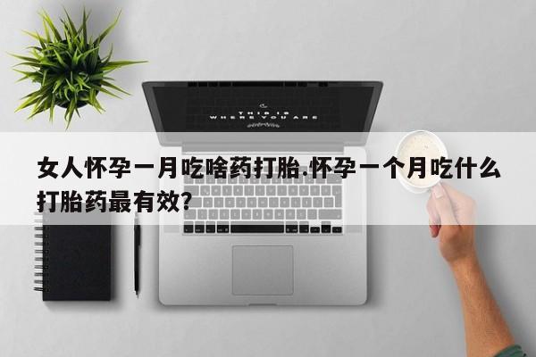 打胎药怎么购买女人怀孕一月吃啥药打胎.怀孕一个月吃什么打胎药最有效？