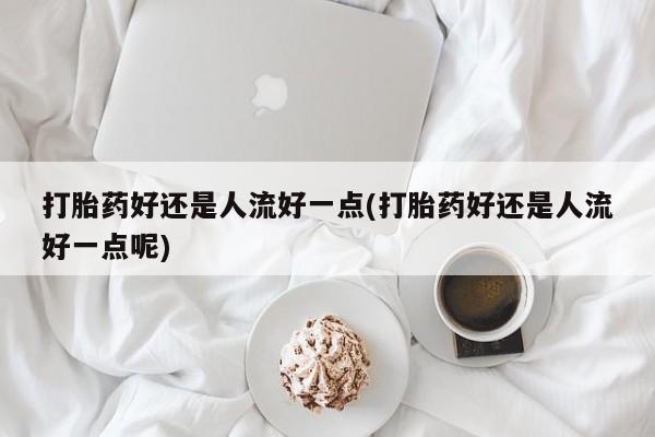 打胎药怎么购买打胎药好还是人流好一点(打胎药好还是人流好一点呢)