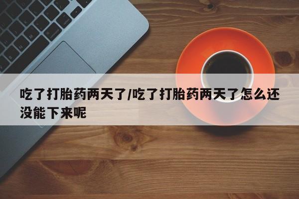 打胎药怎么购买吃了打胎药两天了/吃了打胎药两天了怎么还没能下来呢