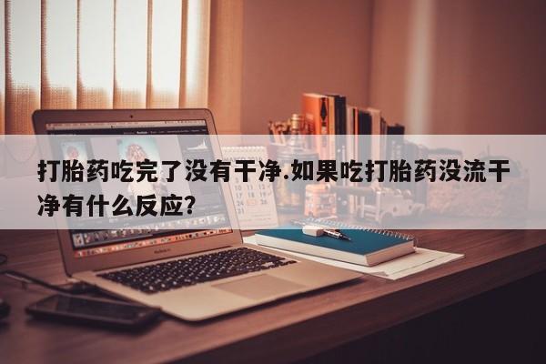 打胎药怎么购买打胎药吃完了没有干净.如果吃打胎药没流干净有什么反应？