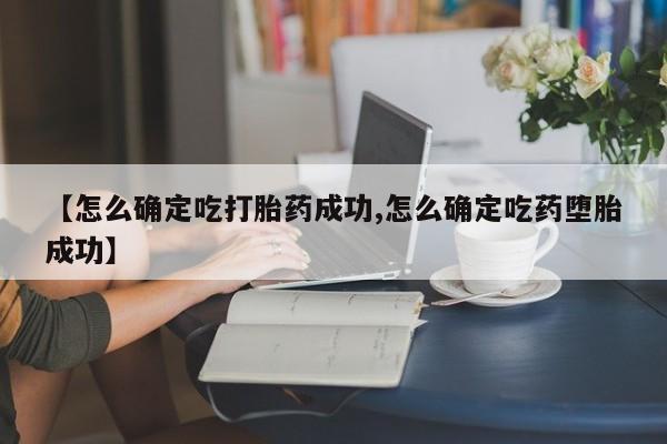 打胎药怎么购买【怎么确定吃打胎药成功,怎么确定吃药堕胎成功】
