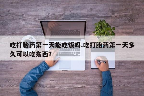 打胎药怎么购买吃打胎药第一天能吃饭吗.吃打胎药第一天多久可以吃东西？