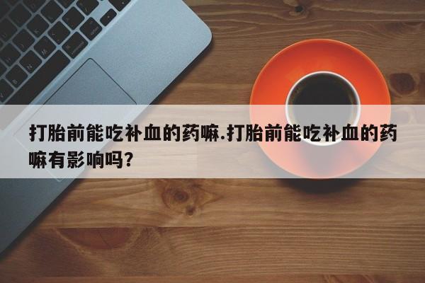 打胎药怎么购买打胎前能吃补血的药嘛.打胎前能吃补血的药嘛有影响吗？