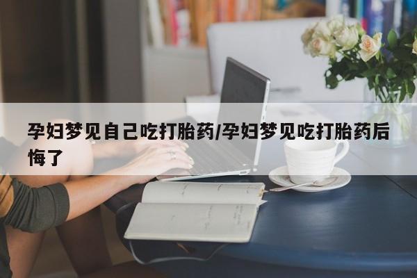 打胎药怎么购买孕妇梦见自己吃打胎药/孕妇梦见吃打胎药后悔了