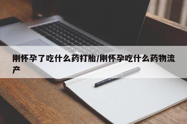打胎药怎么购买刚怀孕了吃什么药打胎/刚怀孕吃什么药物流产