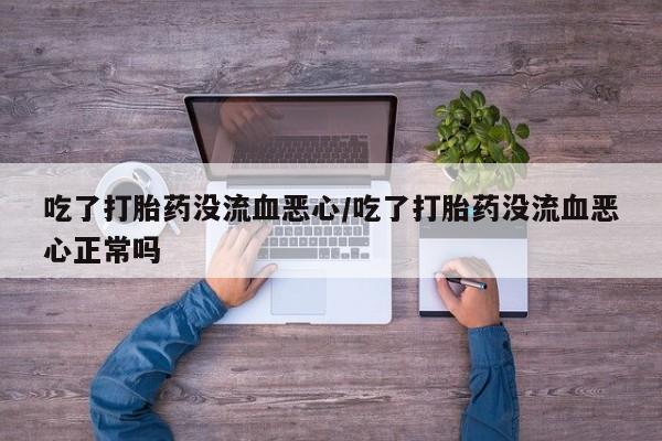 打胎药怎么购买吃了打胎药没流血恶心/吃了打胎药没流血恶心正常吗