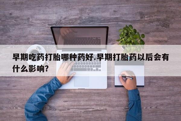打胎药怎么购买早期吃药打胎哪种药好.早期打胎药以后会有什么影响？