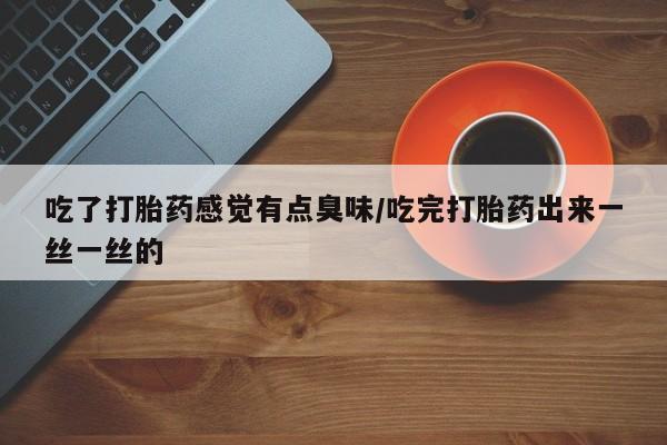 打胎药怎么购买吃了打胎药感觉有点臭味/吃完打胎药出来一丝一丝的