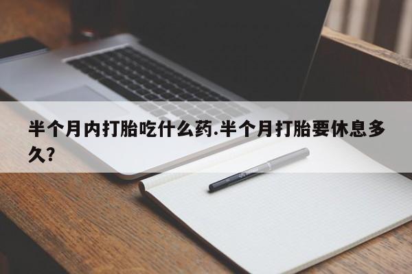打胎药怎么购买半个月内打胎吃什么药.半个月打胎要休息多久？