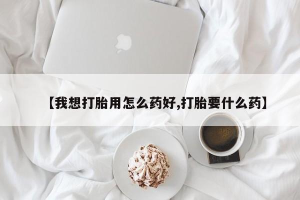打胎药怎么购买【我想打胎用怎么药好,打胎要什么药】