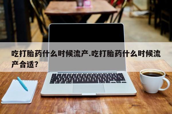 打胎药怎么购买吃打胎药什么时候流产.吃打胎药什么时候流产合适？