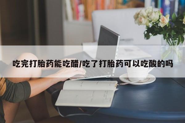 打胎药怎么购买吃完打胎药能吃醋/吃了打胎药可以吃酸的吗