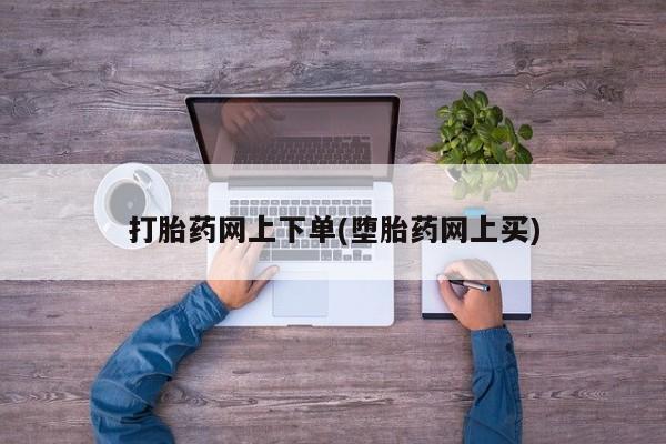 打胎药怎么购买打胎药网上下单(堕胎药网上买)