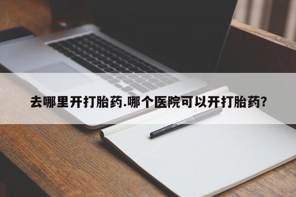 打胎药怎么购买去哪里开打胎药.哪个医院可以开打胎药？