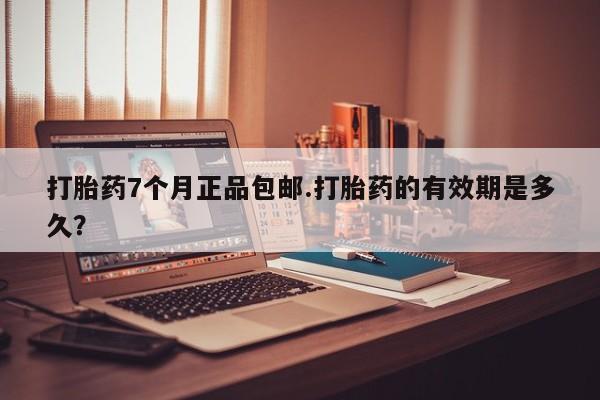 打胎药怎么购买打胎药7个月正品包邮.打胎药的有效期是多久？