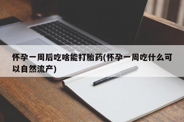 打胎药怎么购买怀孕一周后吃啥能打胎药(怀孕一周吃什么可以自然流产)