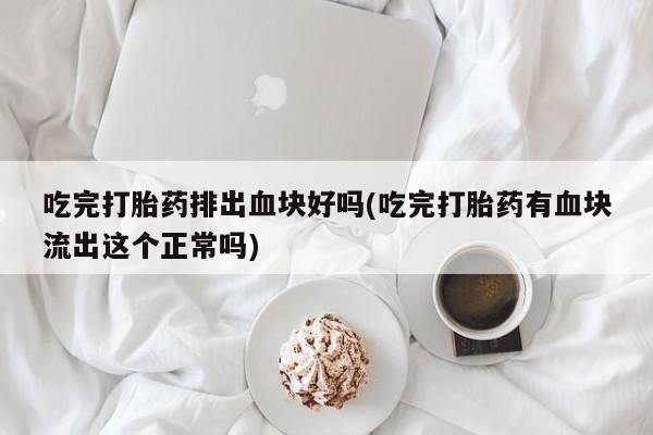 打胎药怎么购买吃完打胎药排出血块好吗(吃完打胎药有血块流出这个正常吗)