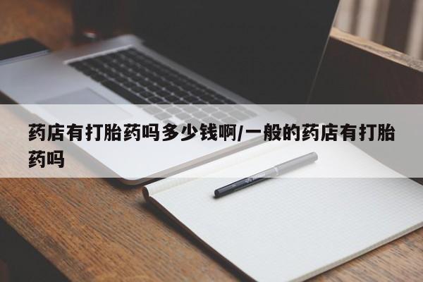 打胎药怎么购买药店有打胎药吗多少钱啊/一般的药店有打胎药吗