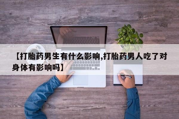 打胎药怎么购买【打胎药男生有什么影响,打胎药男人吃了对身体有影响吗】