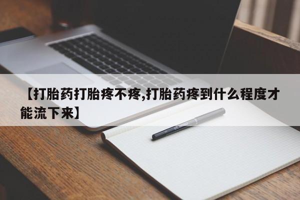 打胎药怎么购买【打胎药打胎疼不疼,打胎药疼到什么程度才能流下来】