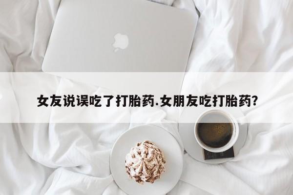 打胎药怎么购买女友说误吃了打胎药.女朋友吃打胎药？