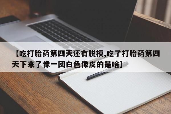打胎药怎么购买【吃打胎药第四天还有脱模,吃了打胎药第四天下来了像一团白色像皮的是啥】