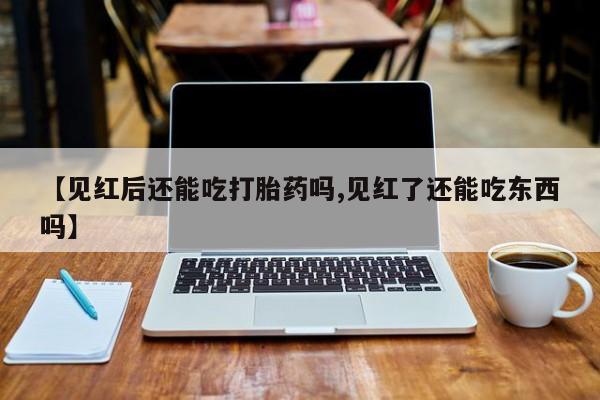 打胎药怎么购买【见红后还能吃打胎药吗,见红了还能吃东西吗】