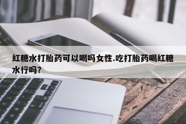 打胎药怎么购买红糖水打胎药可以喝吗女性.吃打胎药喝红糖水行吗？