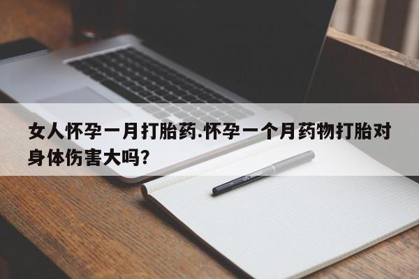 打胎药怎么购买女人怀孕一月打胎药.怀孕一个月药物打胎对身体伤害大吗？