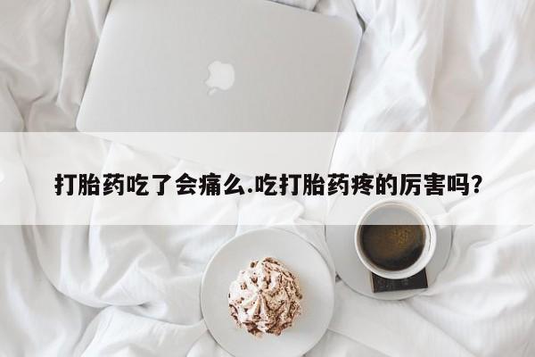 打胎药怎么购买打胎药吃了会痛么.吃打胎药疼的厉害吗？