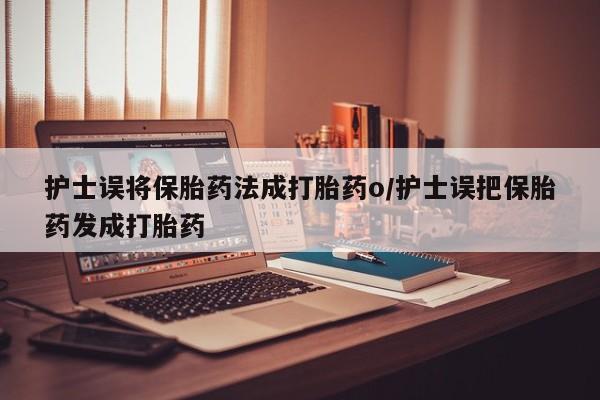 打胎药怎么购买护士误将保胎药法成打胎药o/护士误把保胎药发成打胎药