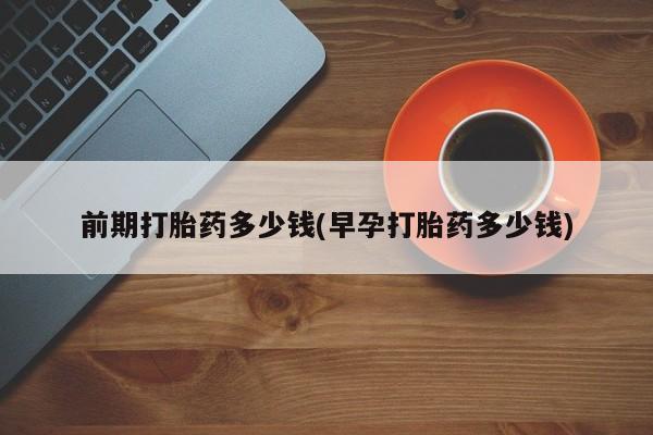 打胎药怎么购买前期打胎药多少钱(早孕打胎药多少钱)