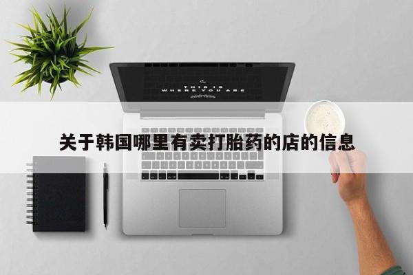 打胎药怎么购买关于韩国哪里有卖打胎药的店的信息