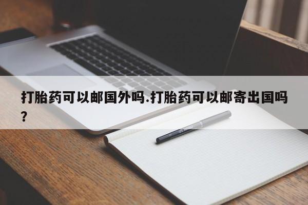 打胎药怎么购买打胎药可以邮国外吗.打胎药可以邮寄出国吗？