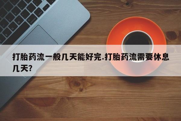 打胎药怎么购买打胎药流一般几天能好完.打胎药流需要休息几天？