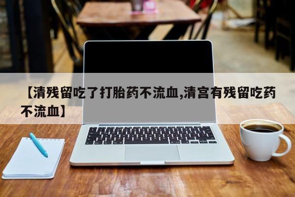 打胎药怎么购买【清残留吃了打胎药不流血,清宫有残留吃药不流血】