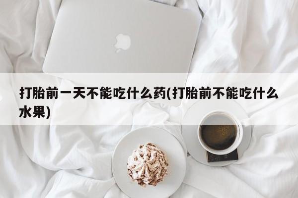 打胎药怎么购买打胎前一天不能吃什么药(打胎前不能吃什么水果)