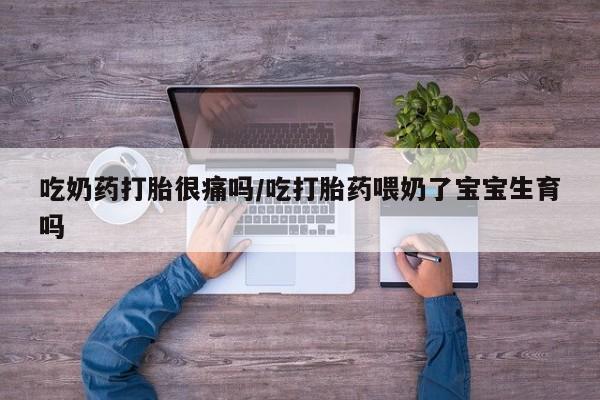 打胎药怎么购买吃奶药打胎很痛吗/吃打胎药喂奶了宝宝生育吗