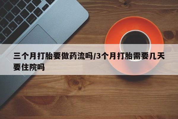 打胎药怎么购买三个月打胎要做药流吗/3个月打胎需要几天要住院吗